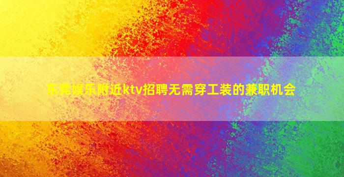 东莞娱乐附近ktv招聘无需穿工装的兼职机会